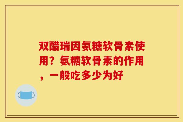 双醋瑞因氨糖软骨素使用?氨糖软骨素的作用,一般吃多少为好 双醋瑞因氨糖软骨素使用?氨糖软骨素的作用,一般吃多少为好