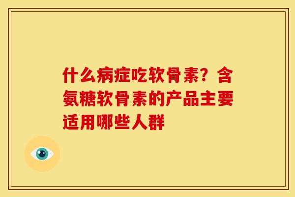 什么症吃软骨素？含氨糖软骨素的产品主要适用哪些人群
