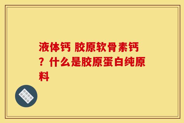 液体钙 胶原软骨素钙?什么是胶原蛋白纯原料 液体钙 胶原软骨素钙?什么是胶原蛋白纯原料