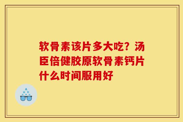 软骨素该片多大吃?汤臣倍健胶原软骨素钙片什么时间服用好 软骨素该片多大吃?汤臣倍健胶原软骨素钙片什么时间服用好