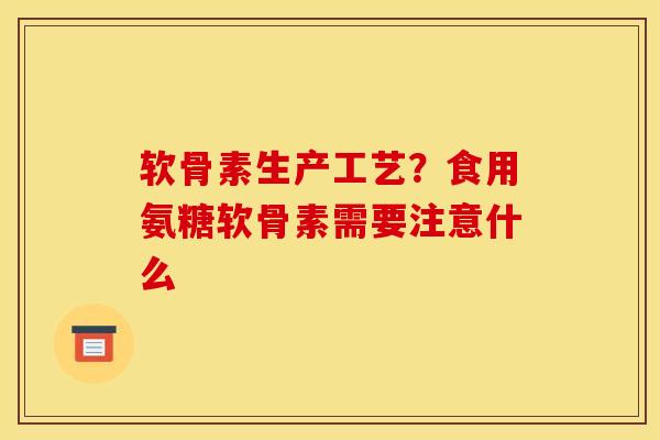 软骨素生产工艺？食用氨糖软骨素需要注意什么