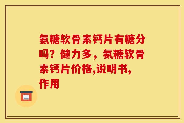 氨糖软骨素钙片有糖分吗?健力多,氨糖软骨素钙片价格,说明书,作用 氨糖软骨素钙片有糖分吗?健力多,氨糖软骨素钙片价格,说明书,作用