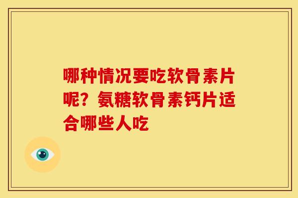 哪种情况要吃软骨素片呢?氨糖软骨素钙片适合哪些人吃 哪种情况要吃软骨素片呢?氨糖软骨素钙片适合哪些人吃