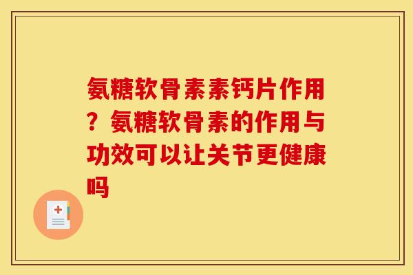 氨糖软骨素素钙片作用？氨糖软骨素的作用与功效可以让关节更健康吗