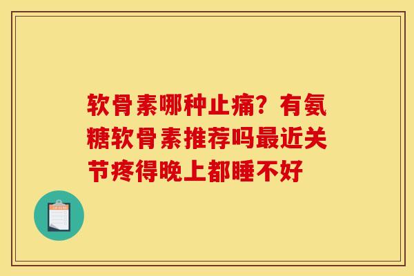 软骨素哪种？有氨糖软骨素推荐吗近关节疼得晚上都睡不好