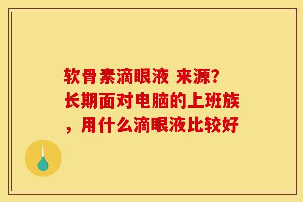 软骨素滴眼液 来源？长期面对电脑的上班族，用什么滴眼液比较好