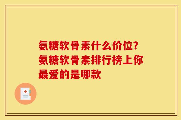 氨糖软骨素什么价位?氨糖软骨素排行榜上你爱的是哪款 氨糖软骨素什么价位?氨糖软骨素排行榜上你爱的是哪款