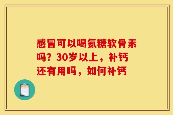 可以喝氨糖软骨素吗？30岁以上，补钙还有用吗，如何补钙