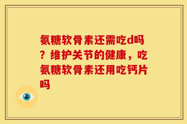 氨糖软骨素还需吃d吗？维护关节的健康，吃氨糖软骨素还用吃钙片吗