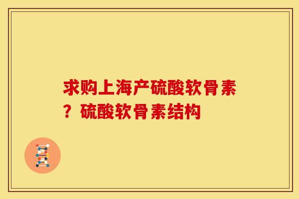 求购上海产硫酸软骨素?硫酸软骨素结构 求购上海产硫酸软骨素?硫酸软骨素结构