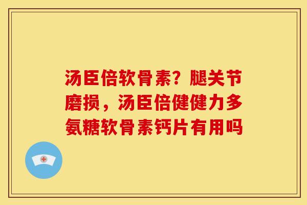汤臣倍软骨素?腿关节磨损,汤臣倍健健力多氨糖软骨素钙片有用吗 汤臣倍软骨素?腿关节磨损,汤臣倍健健力多氨糖软骨素钙片有用吗