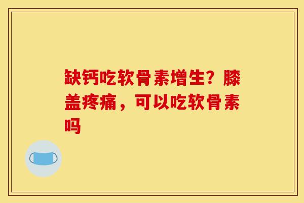 缺钙吃软骨素增生？膝盖，可以吃软骨素吗