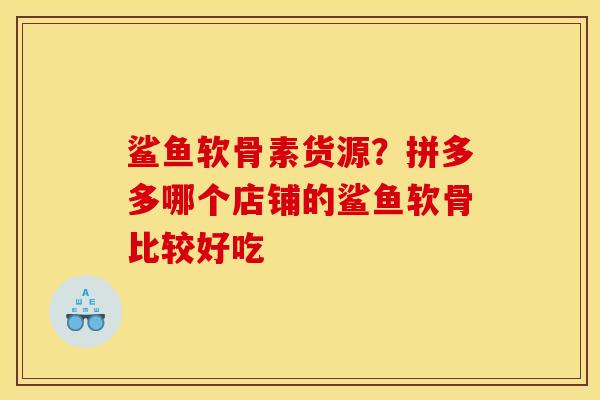 鲨鱼软骨素货源?拼多多哪个店铺的鲨鱼软骨比较好吃 鲨鱼软骨素货源?拼多多哪个店铺的鲨鱼软骨比较好吃