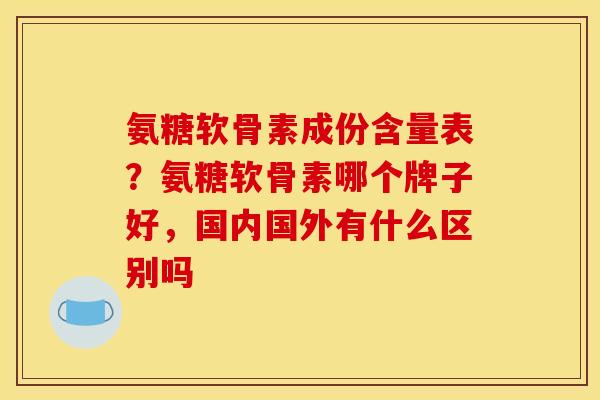 氨糖软骨素成份含量表？氨糖软骨素哪个牌子好，国内国外有什么区别吗
