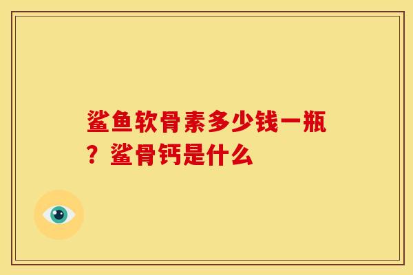 鲨鱼软骨素多少钱一瓶？鲨骨钙是什么