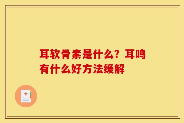 耳软骨素是什么?耳鸣有什么好方法缓解 耳软骨素是什么?耳鸣有什么好方法缓解