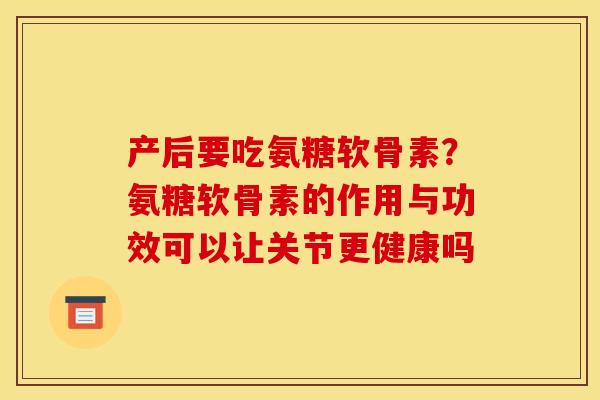 产后要吃氨糖软骨素？氨糖软骨素的作用与功效可以让关节更健康吗