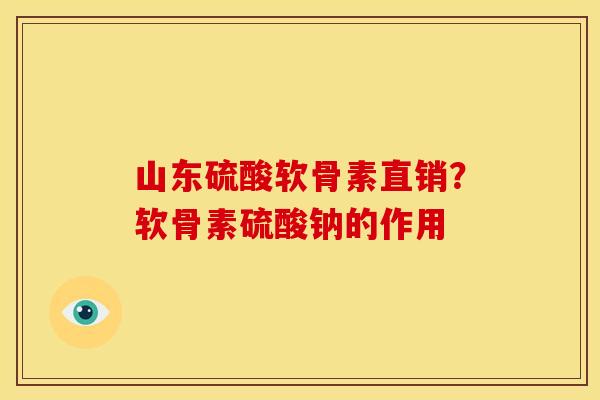 山东硫酸软骨素直销？软骨素硫酸钠的作用