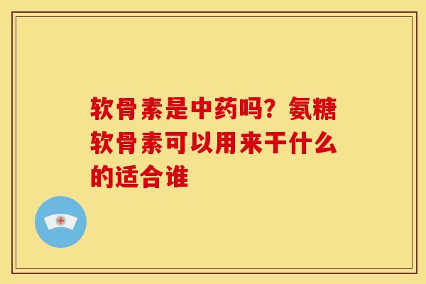 软骨素是吗?氨糖软骨素可以用来干什么的适合谁 软骨素是吗?氨糖软骨素可以用来干什么的适合谁