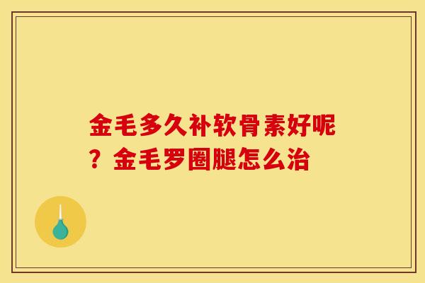 金毛多久补软骨素好呢?金毛罗圈腿怎么 金毛多久补软骨素好呢?金毛罗圈腿怎么