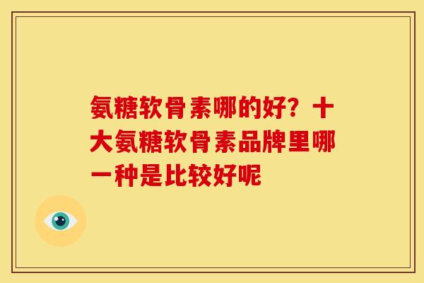 氨糖软骨素哪的好？十大氨糖软骨素品牌里哪一种是比较好呢