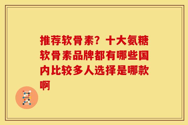 推荐软骨素？十大氨糖软骨素品牌都有哪些国内比较多人选择是哪款啊
