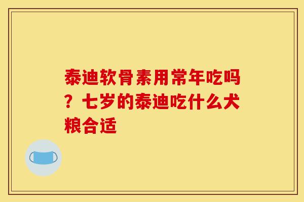 泰迪软骨素用常年吃吗?七岁的泰迪吃什么犬粮合适 泰迪软骨素用常年吃吗?七岁的泰迪吃什么犬粮合适