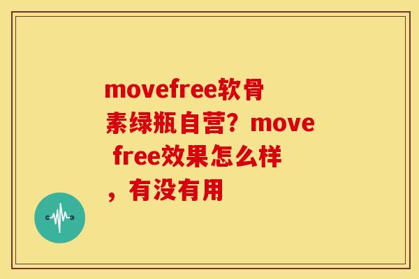 movefree软骨素绿瓶自营？move free效果怎么样，有没有用