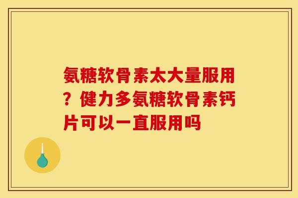 氨糖软骨素太大量服用?健力多氨糖软骨素钙片可以一直服用吗 氨糖软骨素太大量服用?健力多氨糖软骨素钙片可以一直服用吗