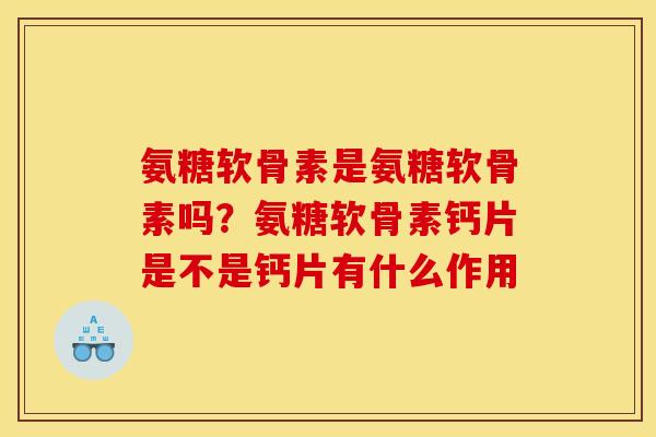 氨糖软骨素是氨糖软骨素吗？氨糖软骨素钙片是不是钙片有什么作用