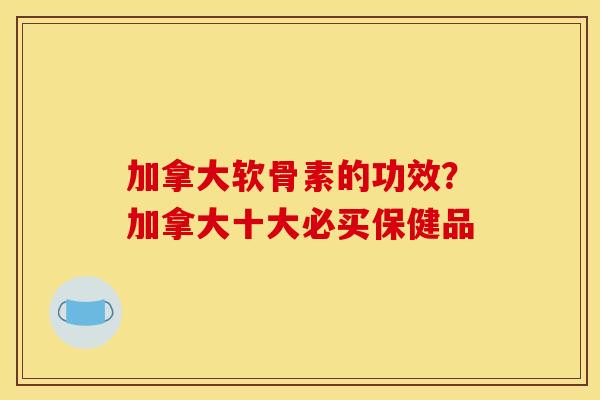 加拿大软骨素的功效?加拿大十大必买保健品 加拿大软骨素的功效?加拿大十大必买保健品