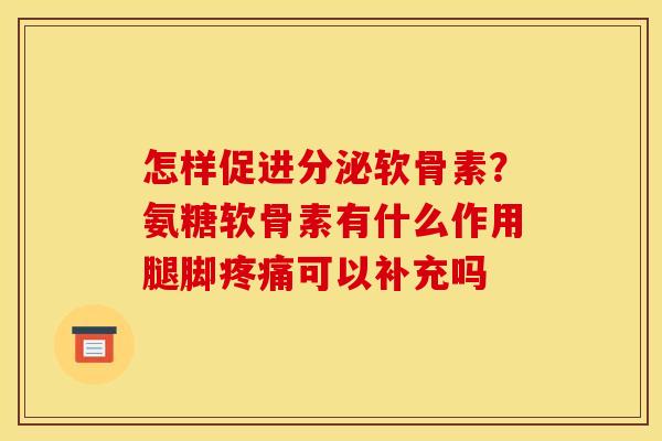 怎样促进分泌软骨素？氨糖软骨素有什么作用腿脚可以补充吗