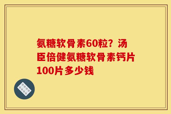氨糖软骨素60粒？汤臣倍健氨糖软骨素钙片100片多少钱