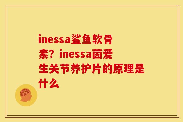 inessa鲨鱼软骨素？inessa茵爱生关节养护片的原理是什么
