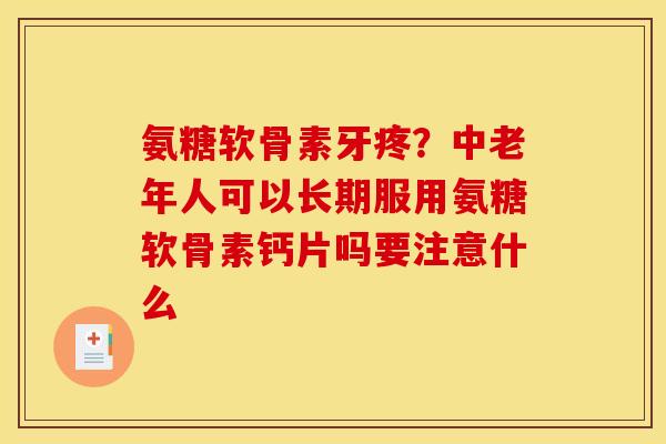 氨糖软骨素牙疼?中老年人可以长期服用氨糖软骨素钙片吗要注意什么 氨糖软骨素牙疼?中老年人可以长期服用氨糖软骨素钙片吗要注意什么