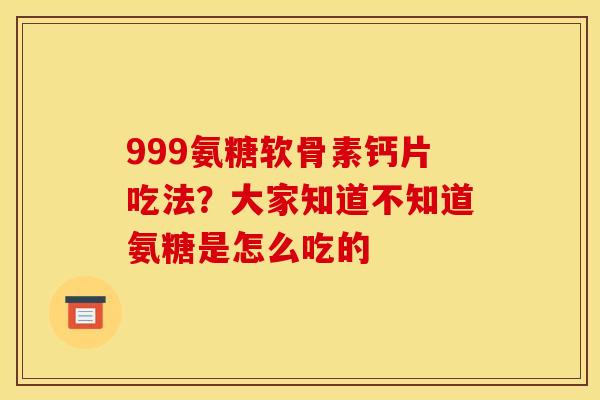 999氨糖软骨素钙片吃法?大家知道不知道氨糖是怎么吃的 999氨糖软骨素钙片吃法?大家知道不知道氨糖是怎么吃的