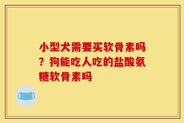 小型犬需要买软骨素吗？狗能吃人吃的盐酸氨糖软骨素吗