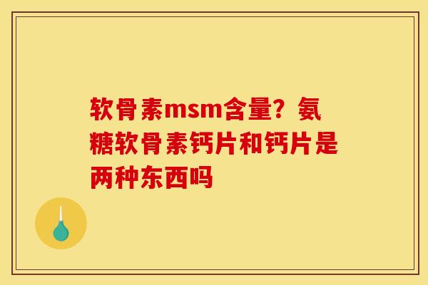软骨素msm含量?氨糖软骨素钙片和钙片是两种东西吗 软骨素msm含量?氨糖软骨素钙片和钙片是两种东西吗