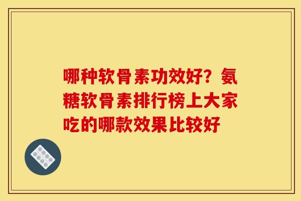 哪种软骨素功效好?氨糖软骨素排行榜上大家吃的哪款效果比较好 哪种软骨素功效好?氨糖软骨素排行榜上大家吃的哪款效果比较好