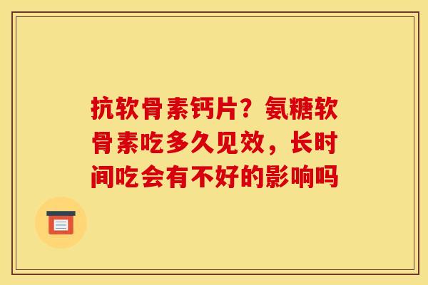 抗软骨素钙片?氨糖软骨素吃多久见效,长时间吃会有不好的影响吗 抗软骨素钙片?氨糖软骨素吃多久见效,长时间吃会有不好的影响吗