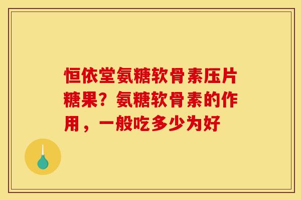 恒依堂氨糖软骨素压片糖果?氨糖软骨素的作用,一般吃多少为好 恒依堂氨糖软骨素压片糖果?氨糖软骨素的作用,一般吃多少为好