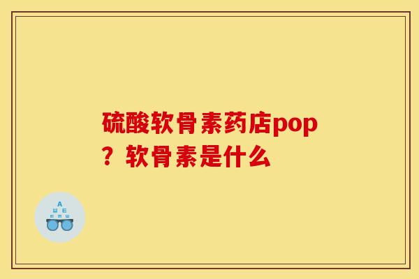 硫酸软骨素药店pop？软骨素是什么