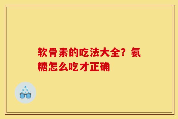 软骨素的吃法大全?氨糖怎么吃才正确 软骨素的吃法大全?氨糖怎么吃才正确
