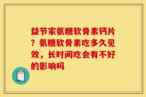 益节家氨糖软骨素钙片?氨糖软骨素吃多久见效,长时间吃会有不好的影响吗 益节家氨糖软骨素钙片?氨糖软骨素吃多久见效,长时间吃会有不好的影响吗