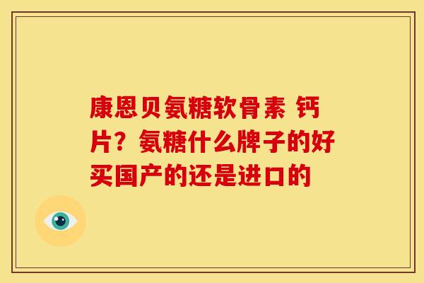 康恩贝氨糖软骨素 钙片？氨糖什么牌子的好买国产的还是进口的