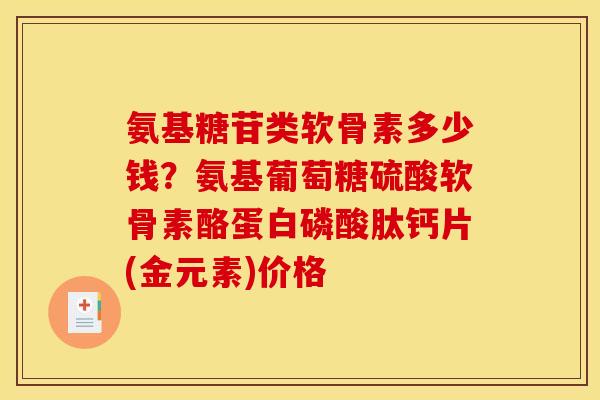 氨基糖苷类软骨素多少钱？氨基葡萄糖硫酸软骨素酪蛋白磷酸肽钙片(金元素)价格