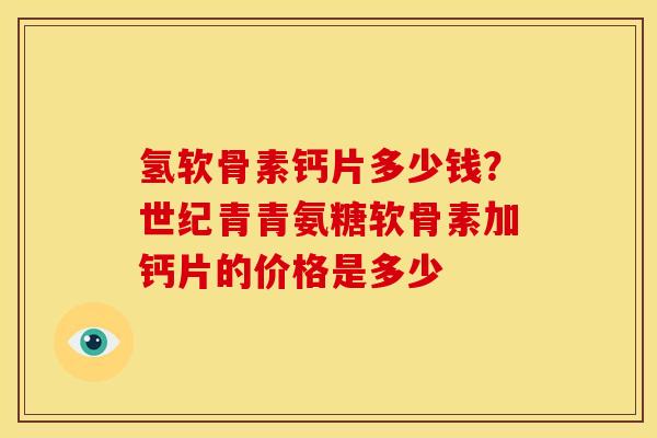 氢软骨素钙片多少钱？世纪青青氨糖软骨素加钙片的价格是多少
