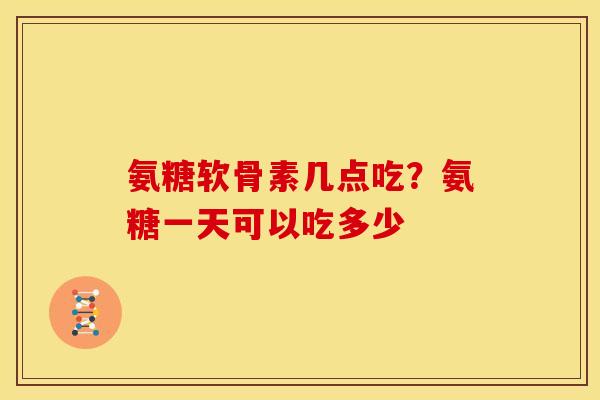 氨糖软骨素几点吃？氨糖一天可以吃多少