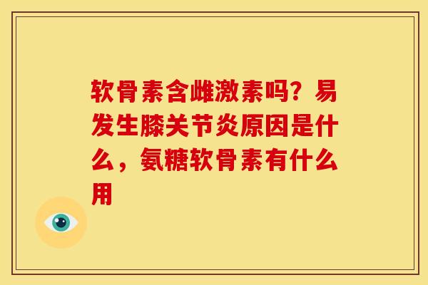 软骨素含雌激素吗?易发生膝原因是什么,氨糖软骨素有什么用 软骨素含雌激素吗?易发生膝原因是什么,氨糖软骨素有什么用