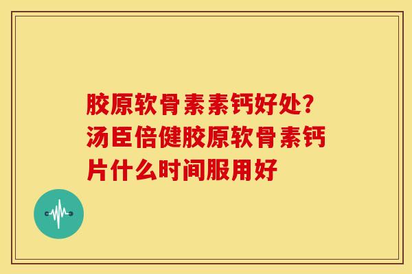 胶原软骨素素钙好处?汤臣倍健胶原软骨素钙片什么时间服用好 胶原软骨素素钙好处?汤臣倍健胶原软骨素钙片什么时间服用好